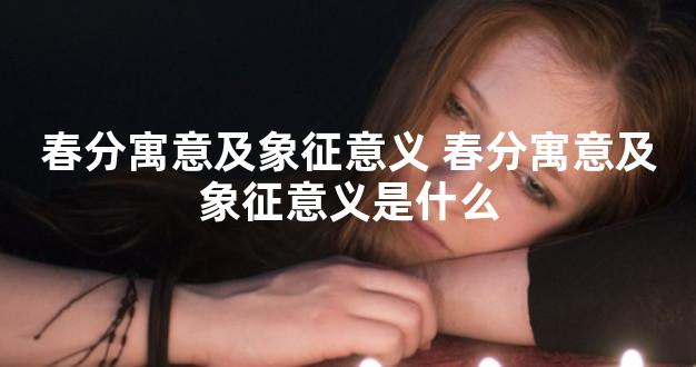 春分寓意及象征意义 春分寓意及象征意义是什么